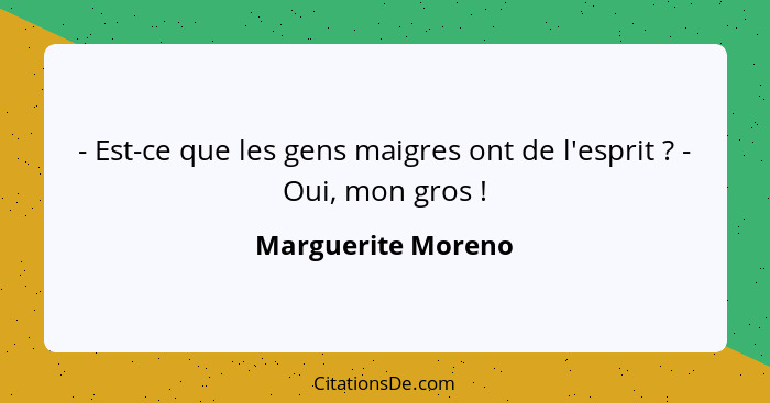 - Est-ce que les gens maigres ont de l'esprit ? - Oui, mon gros !... - Marguerite Moreno