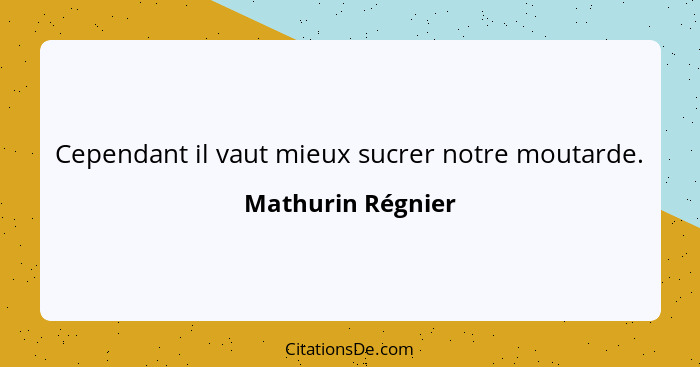Cependant il vaut mieux sucrer notre moutarde.... - Mathurin Régnier