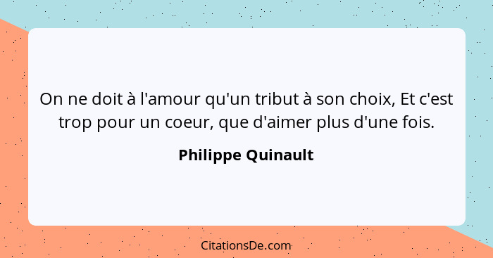 On ne doit à l'amour qu'un tribut à son choix, Et c'est trop pour un coeur, que d'aimer plus d'une fois.... - Philippe Quinault