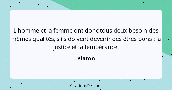 L'homme et la femme ont donc tous deux besoin des mêmes qualités, s'ils doivent devenir des êtres bons : la justice et la tempérance.... - Platon