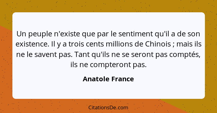 Un peuple n'existe que par le sentiment qu'il a de son existence. Il y a trois cents millions de Chinois ; mais ils ne le savent... - Anatole France