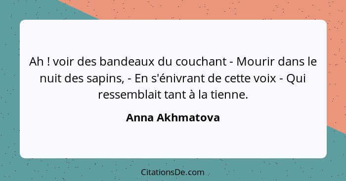 Ah ! voir des bandeaux du couchant - Mourir dans le nuit des sapins, - En s'énivrant de cette voix - Qui ressemblait tant à la t... - Anna Akhmatova