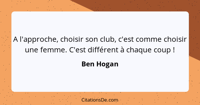 A l'approche, choisir son club, c'est comme choisir une femme. C'est différent à chaque coup !... - Ben Hogan