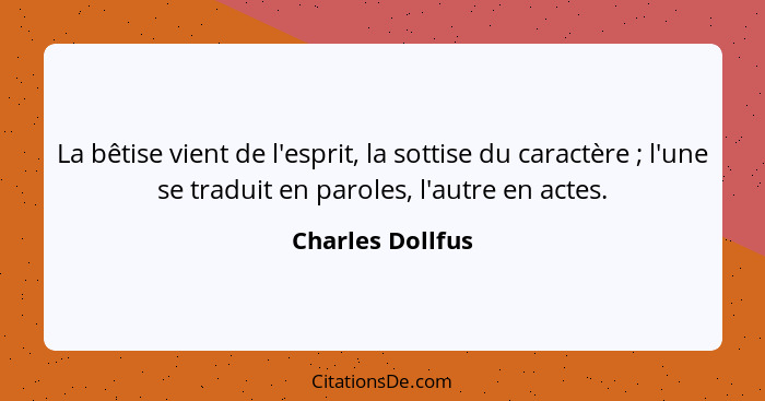 La bêtise vient de l'esprit, la sottise du caractère ; l'une se traduit en paroles, l'autre en actes.... - Charles Dollfus