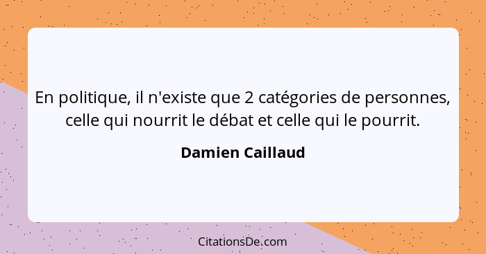 En politique, il n'existe que 2 catégories de personnes, celle qui nourrit le débat et celle qui le pourrit.... - Damien Caillaud