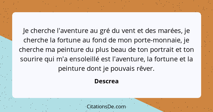 Je cherche l'aventure au gré du vent et des marées, je cherche la fortune au fond de mon porte-monnaie, je cherche ma peinture du plus beau... - Descrea