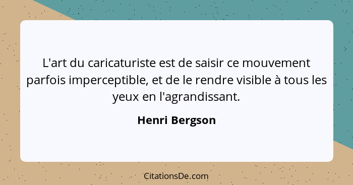 L'art du caricaturiste est de saisir ce mouvement parfois imperceptible, et de le rendre visible à tous les yeux en l'agrandissant.... - Henri Bergson