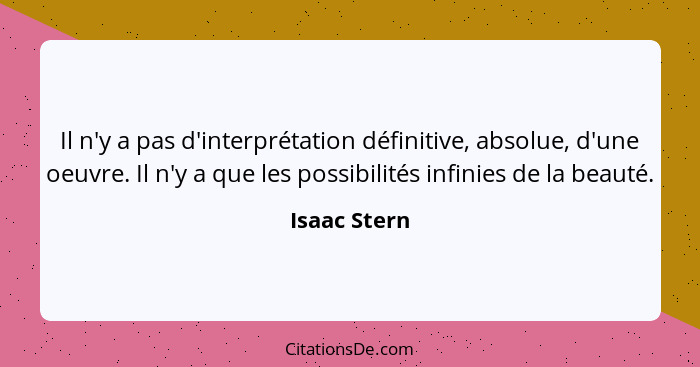 Il n'y a pas d'interprétation définitive, absolue, d'une oeuvre. Il n'y a que les possibilités infinies de la beauté.... - Isaac Stern