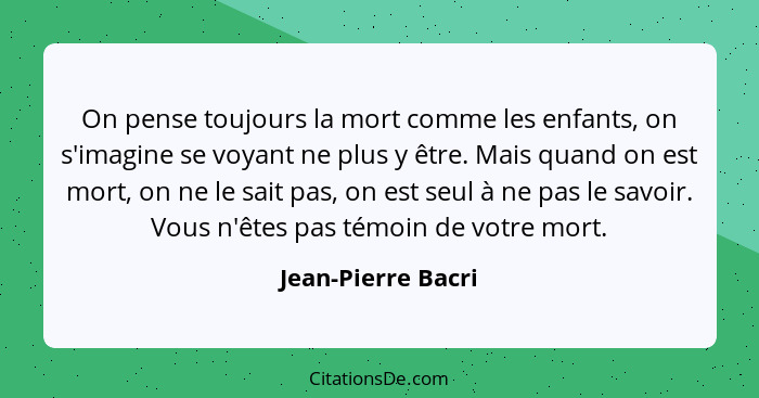 On pense toujours la mort comme les enfants, on s'imagine se voyant ne plus y être. Mais quand on est mort, on ne le sait pas, on... - Jean-Pierre Bacri