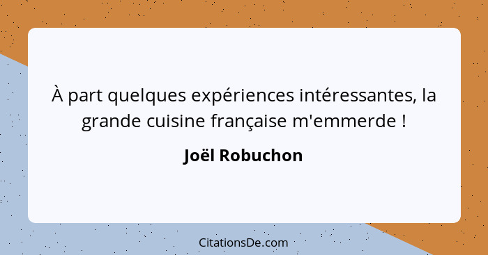 À part quelques expériences intéressantes, la grande cuisine française m'emmerde !... - Joël Robuchon