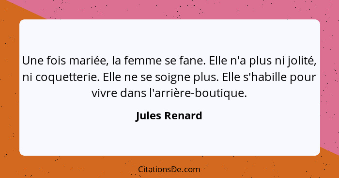 Une fois mariée, la femme se fane. Elle n'a plus ni jolité, ni coquetterie. Elle ne se soigne plus. Elle s'habille pour vivre dans l'ar... - Jules Renard