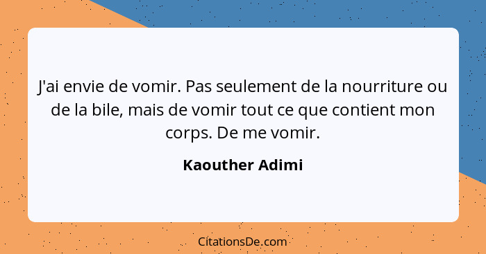 J'ai envie de vomir. Pas seulement de la nourriture ou de la bile, mais de vomir tout ce que contient mon corps. De me vomir.... - Kaouther Adimi