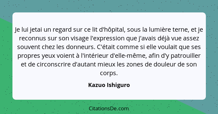 Je lui jetai un regard sur ce lit d'hôpital, sous la lumière terne, et je reconnus sur son visage l'expression que j'avais déjà vue a... - Kazuo Ishiguro