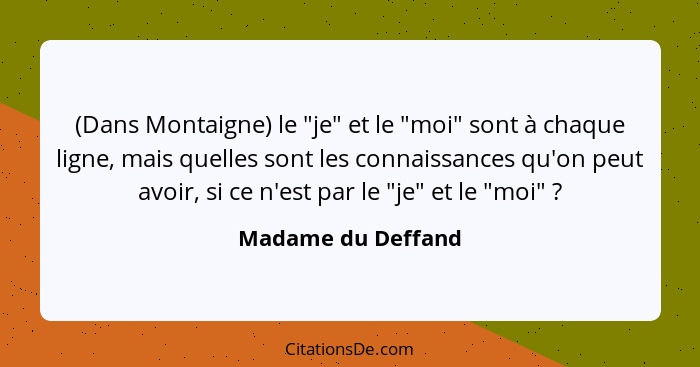 (Dans Montaigne) le "je" et le "moi" sont à chaque ligne, mais quelles sont les connaissances qu'on peut avoir, si ce n'est par le... - Madame du Deffand