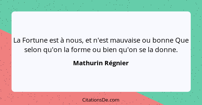 La Fortune est à nous, et n'est mauvaise ou bonne Que selon qu'on la forme ou bien qu'on se la donne.... - Mathurin Régnier