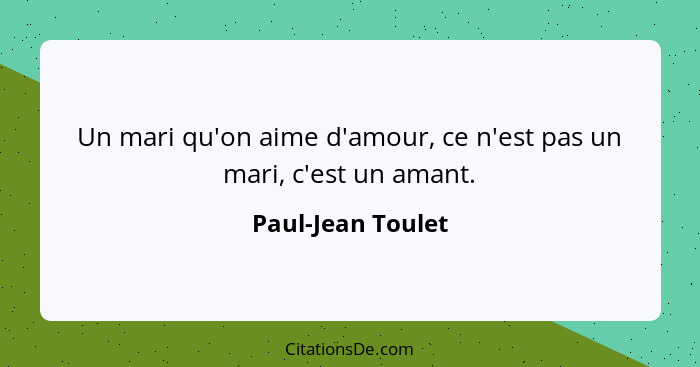 Un mari qu'on aime d'amour, ce n'est pas un mari, c'est un amant.... - Paul-Jean Toulet