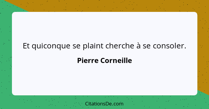 Et quiconque se plaint cherche à se consoler.... - Pierre Corneille