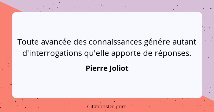 Toute avancée des connaissances génére autant d'interrogations qu'elle apporte de réponses.... - Pierre Joliot