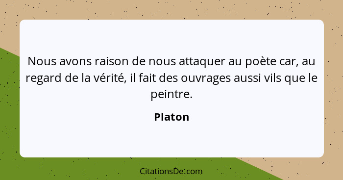 Nous avons raison de nous attaquer au poète car, au regard de la vérité, il fait des ouvrages aussi vils que le peintre.... - Platon