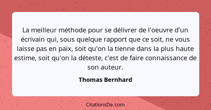 La meilleur méthode pour se délivrer de l'oeuvre d'un écrivain qui, sous quelque rapport que ce soit, ne vous laisse pas en paix, so... - Thomas Bernhard
