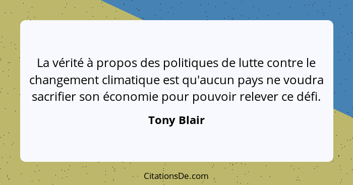 La vérité à propos des politiques de lutte contre le changement climatique est qu'aucun pays ne voudra sacrifier son économie pour pouvoi... - Tony Blair