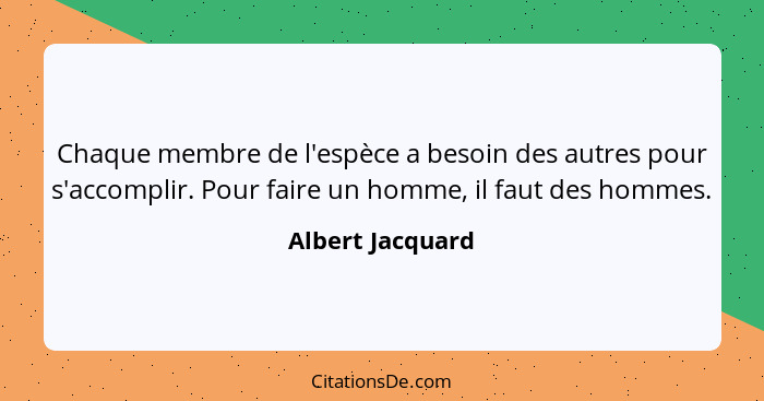 Chaque membre de l'espèce a besoin des autres pour s'accomplir. Pour faire un homme, il faut des hommes.... - Albert Jacquard