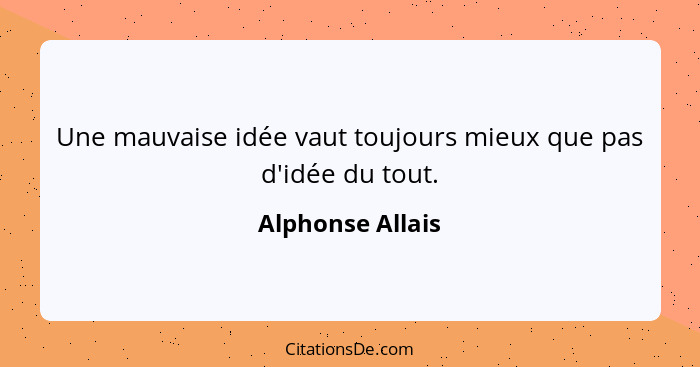 Une mauvaise idée vaut toujours mieux que pas d'idée du tout.... - Alphonse Allais