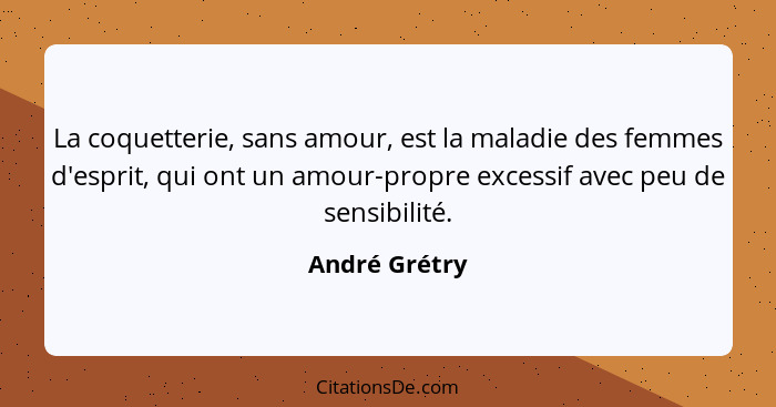 La coquetterie, sans amour, est la maladie des femmes d'esprit, qui ont un amour-propre excessif avec peu de sensibilité.... - André Grétry