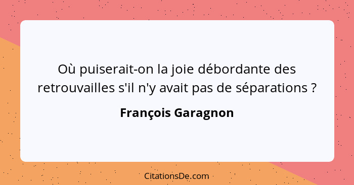 Où puiserait-on la joie débordante des retrouvailles s'il n'y avait pas de séparations ?... - François Garagnon