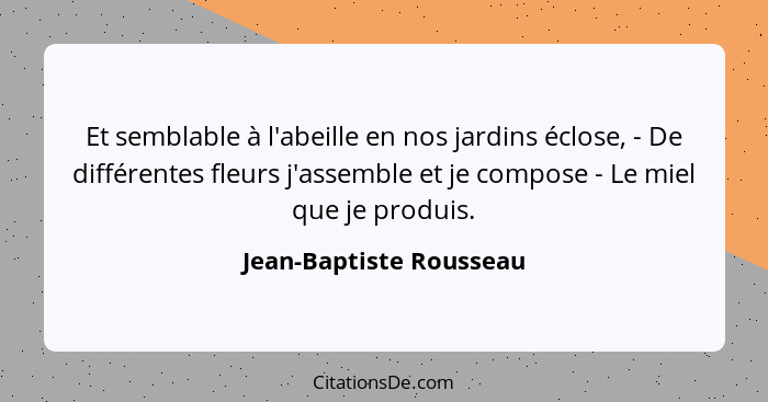 Et semblable à l'abeille en nos jardins éclose, - De différentes fleurs j'assemble et je compose - Le miel que je produis.... - Jean-Baptiste Rousseau