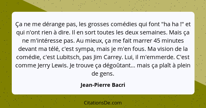 Ça ne me dérange pas, les grosses comédies qui font "ha ha !" et qui n'ont rien à dire. Il en sort toutes les deux semaines.... - Jean-Pierre Bacri