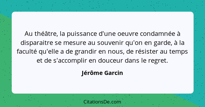 Au théâtre, la puissance d'une oeuvre condamnée à disparaitre se mesure au souvenir qu'on en garde, à la faculté qu'elle a de grandir... - Jérôme Garcin