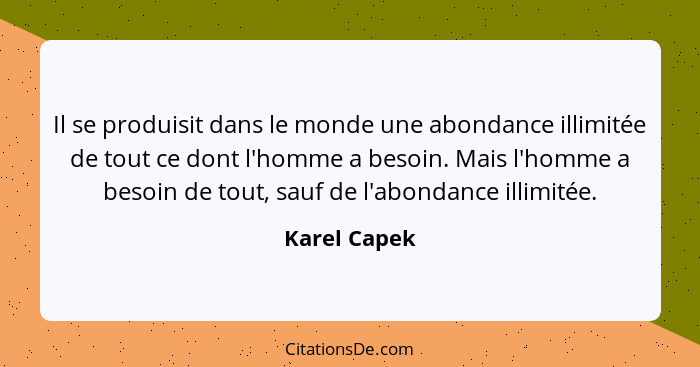 Il se produisit dans le monde une abondance illimitée de tout ce dont l'homme a besoin. Mais l'homme a besoin de tout, sauf de l'abondan... - Karel Capek