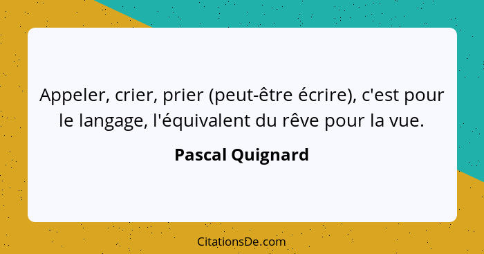 Appeler, crier, prier (peut-être écrire), c'est pour le langage, l'équivalent du rêve pour la vue.... - Pascal Quignard