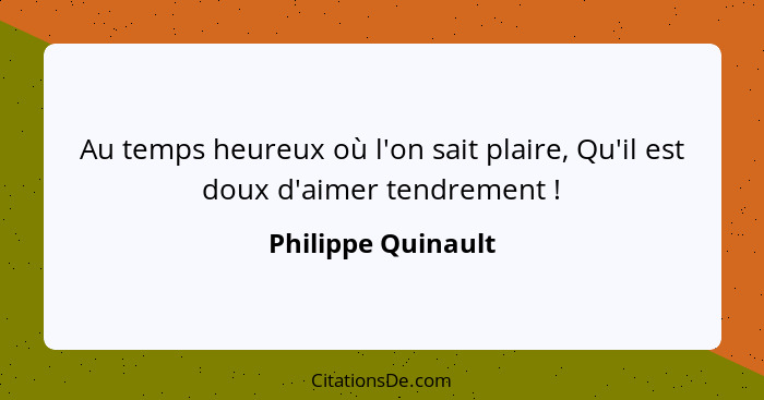 Au temps heureux où l'on sait plaire, Qu'il est doux d'aimer tendrement !... - Philippe Quinault