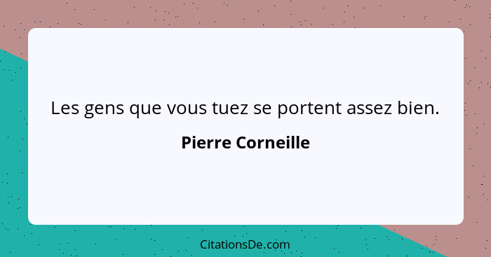 Les gens que vous tuez se portent assez bien.... - Pierre Corneille