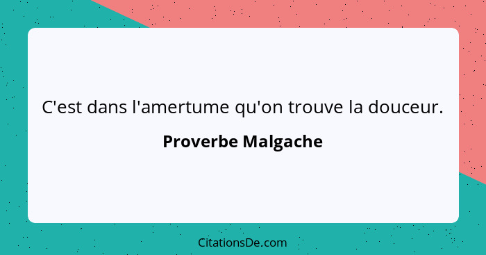 C'est dans l'amertume qu'on trouve la douceur.... - Proverbe Malgache