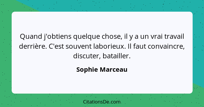 Quand j'obtiens quelque chose, il y a un vrai travail derrière. C'est souvent laborieux. Il faut convaincre, discuter, batailler.... - Sophie Marceau