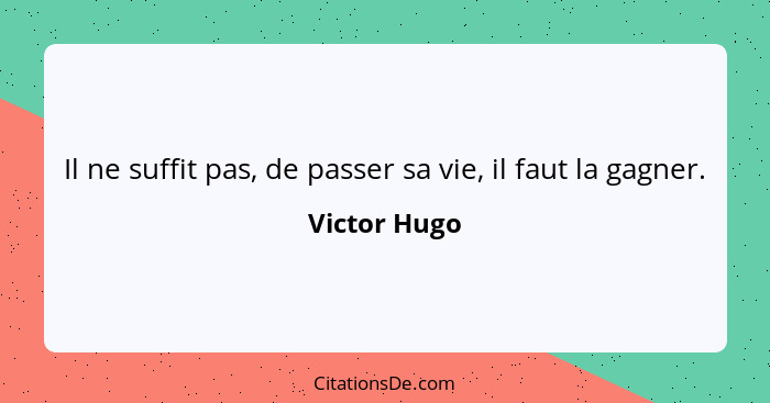 Il ne suffit pas, de passer sa vie, il faut la gagner.... - Victor Hugo