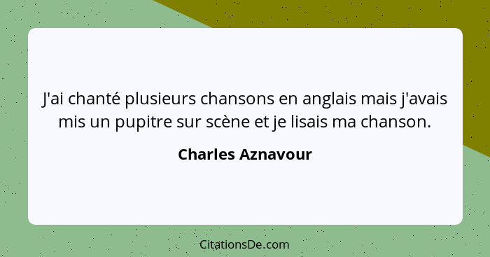 J'ai chanté plusieurs chansons en anglais mais j'avais mis un pupitre sur scène et je lisais ma chanson.... - Charles Aznavour