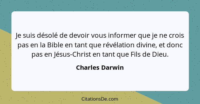 Je suis désolé de devoir vous informer que je ne crois pas en la Bible en tant que révélation divine, et donc pas en Jésus-Christ en... - Charles Darwin