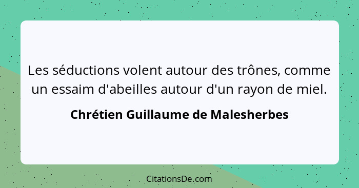 Les séductions volent autour des trônes, comme un essaim d'abeilles autour d'un rayon de miel.... - Chrétien Guillaume de Malesherbes