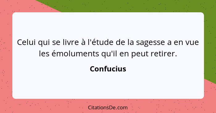 Celui qui se livre à l'étude de la sagesse a en vue les émoluments qu'il en peut retirer.... - Confucius