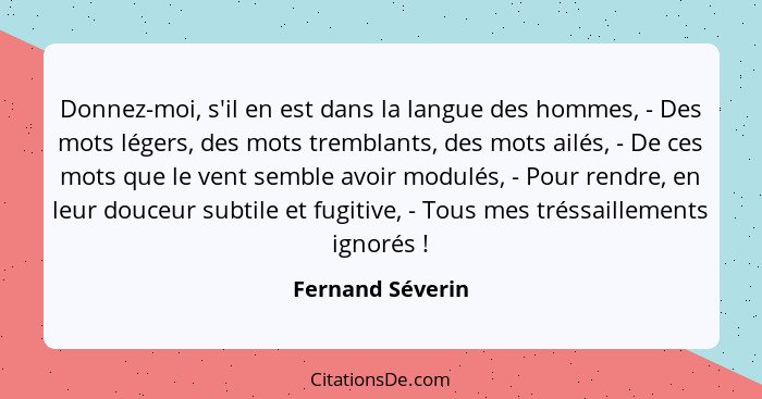 Donnez-moi, s'il en est dans la langue des hommes, - Des mots légers, des mots tremblants, des mots ailés, - De ces mots que le vent... - Fernand Séverin