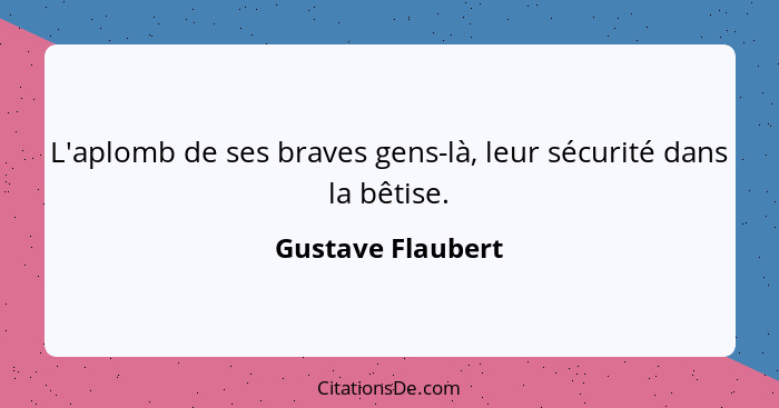 L'aplomb de ses braves gens-là, leur sécurité dans la bêtise.... - Gustave Flaubert