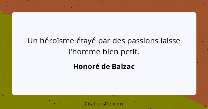 Un héroïsme étayé par des passions laisse l'homme bien petit.... - Honoré de Balzac