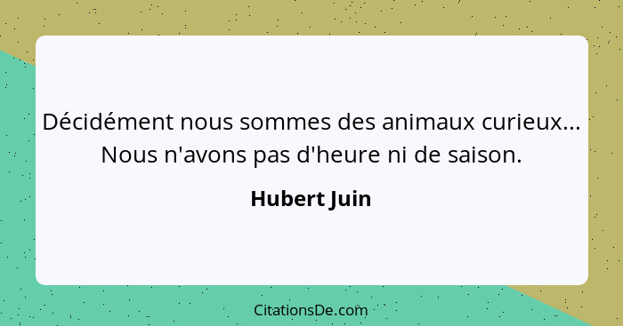 Décidément nous sommes des animaux curieux... Nous n'avons pas d'heure ni de saison.... - Hubert Juin