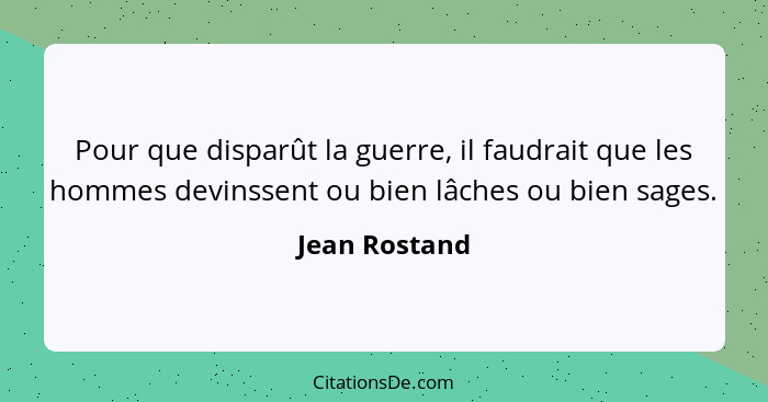 Pour que disparût la guerre, il faudrait que les hommes devinssent ou bien lâches ou bien sages.... - Jean Rostand