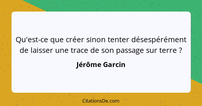 Qu'est-ce que créer sinon tenter désespérément de laisser une trace de son passage sur terre ?... - Jérôme Garcin