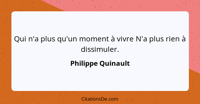 Qui n'a plus qu'un moment à vivre N'a plus rien à dissimuler.... - Philippe Quinault